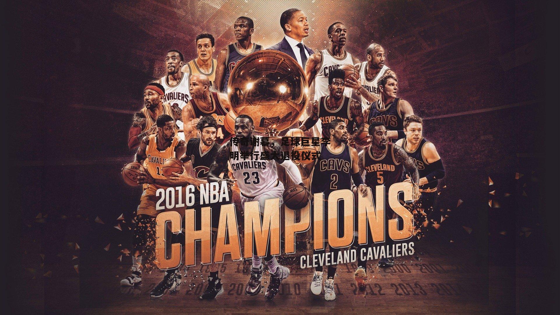 传奇谢幕,足球巨星李明举行盛大退役仪式