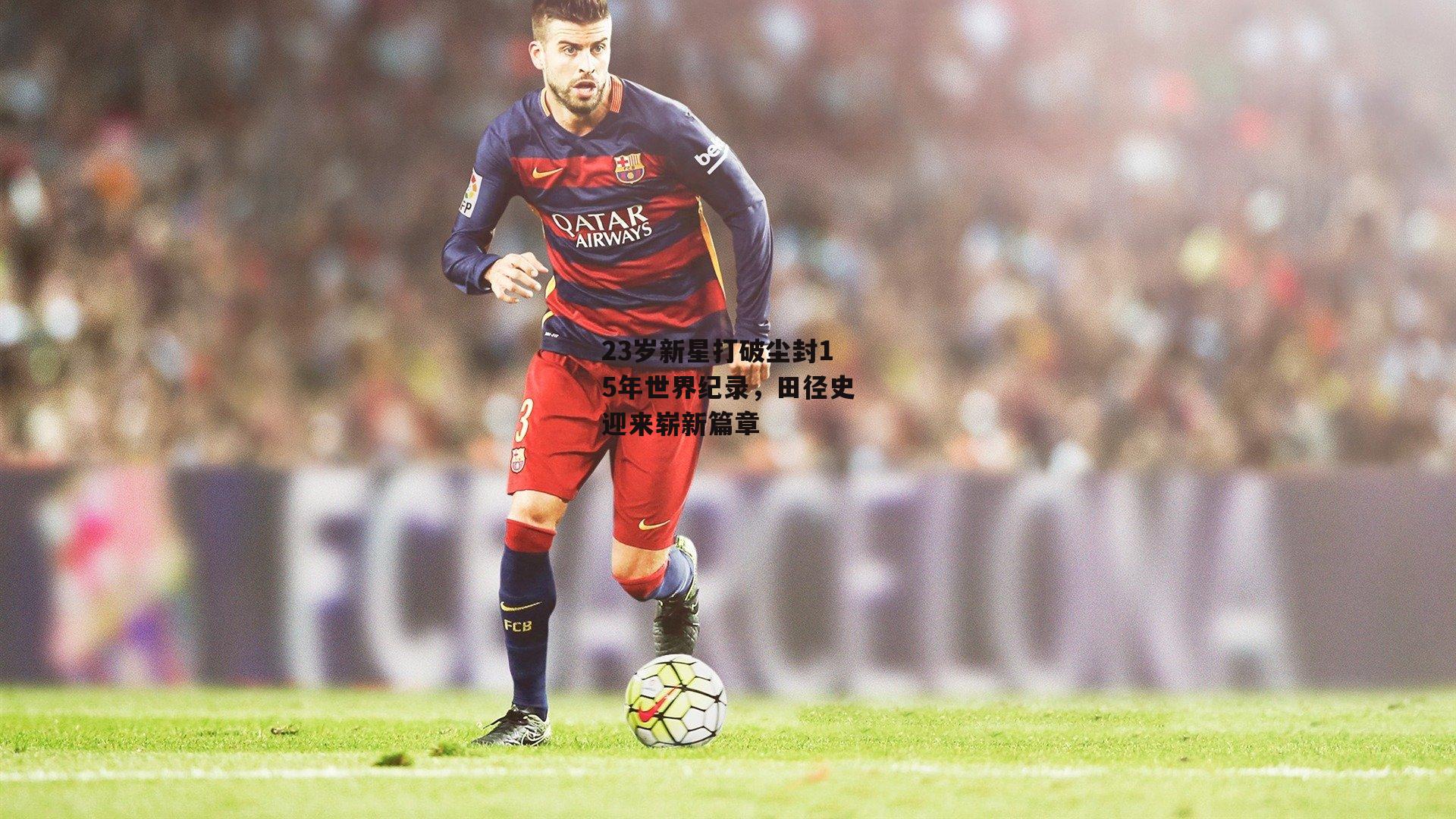 23岁新星打破尘封15年世界纪录，田径史迎来崭新篇章