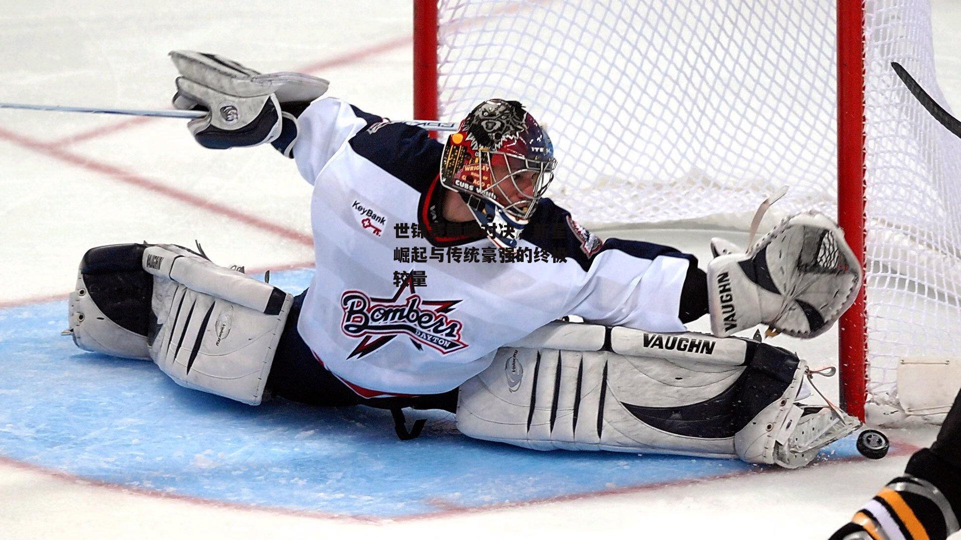 世锦赛巅峰对决，新星崛起与传统豪强的终极较量