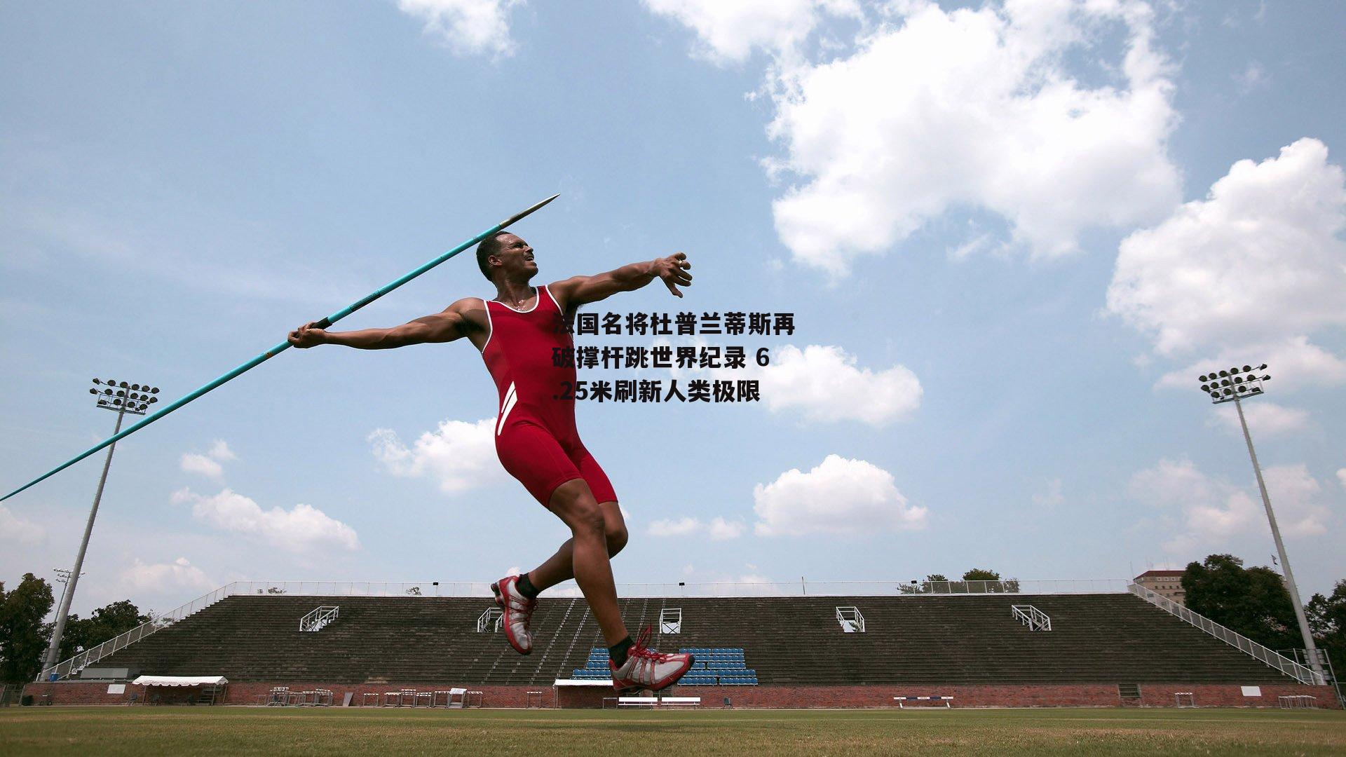 法国名将杜普兰蒂斯再破撑杆跳世界纪录 6.25米刷新人类极限