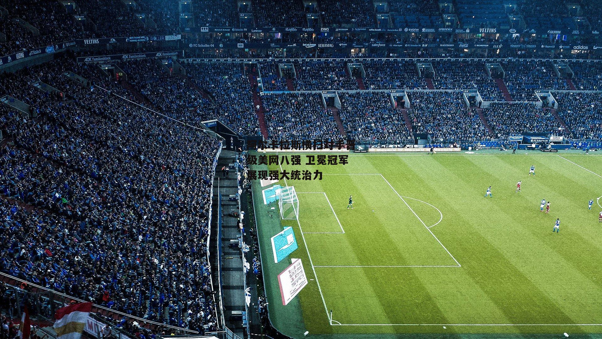 阿尔卡拉斯横扫对手晋级美网八强 卫冕冠军展现强大统治力