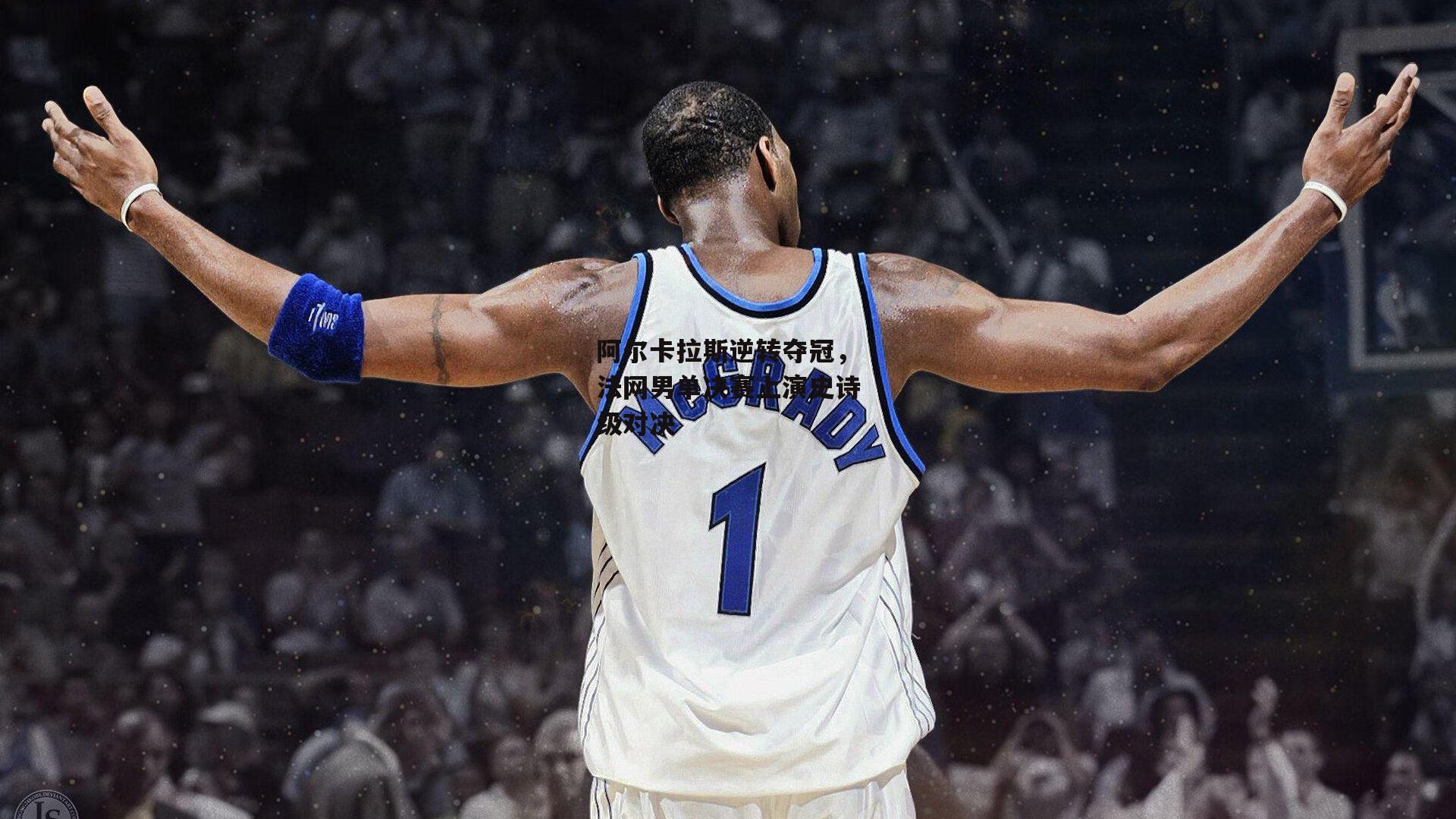 阿尔卡拉斯逆转夺冠，法网男单决赛上演史诗级对决