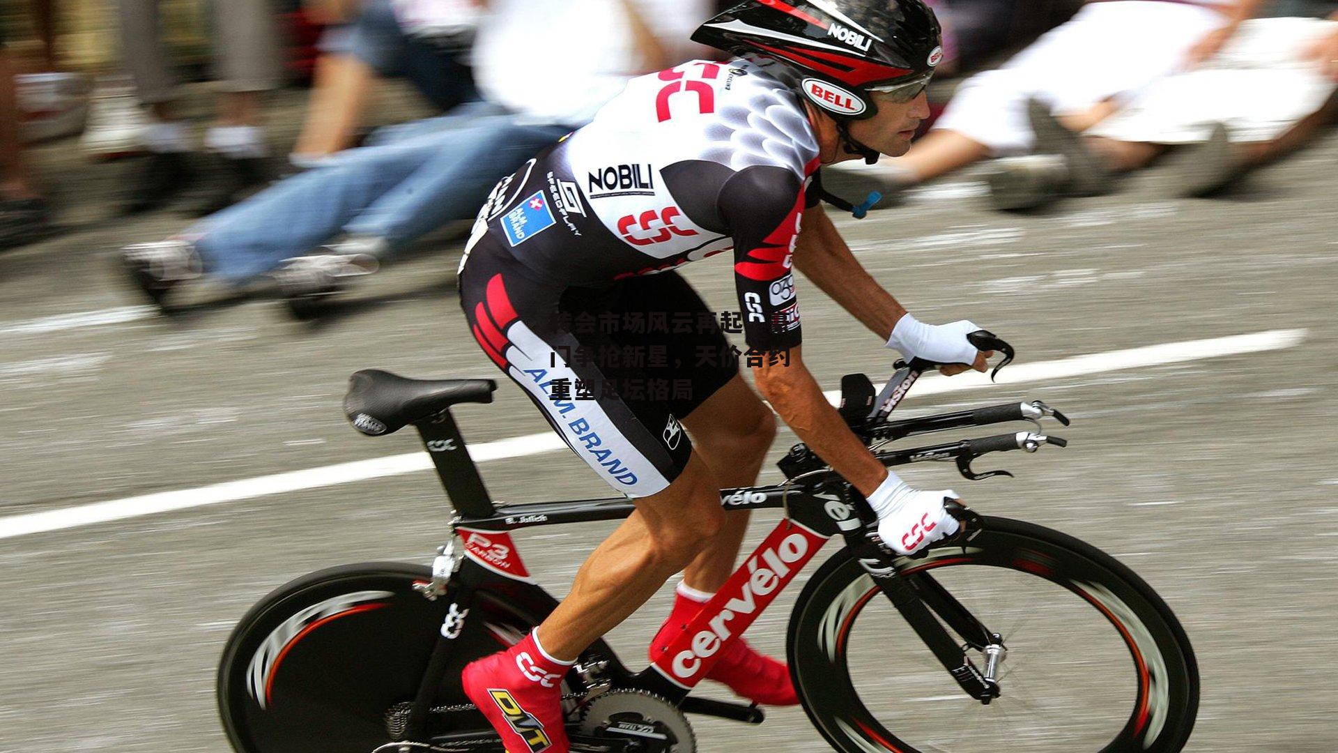 转会市场风云再起，豪门争抢新星，天价合约重塑足坛格局