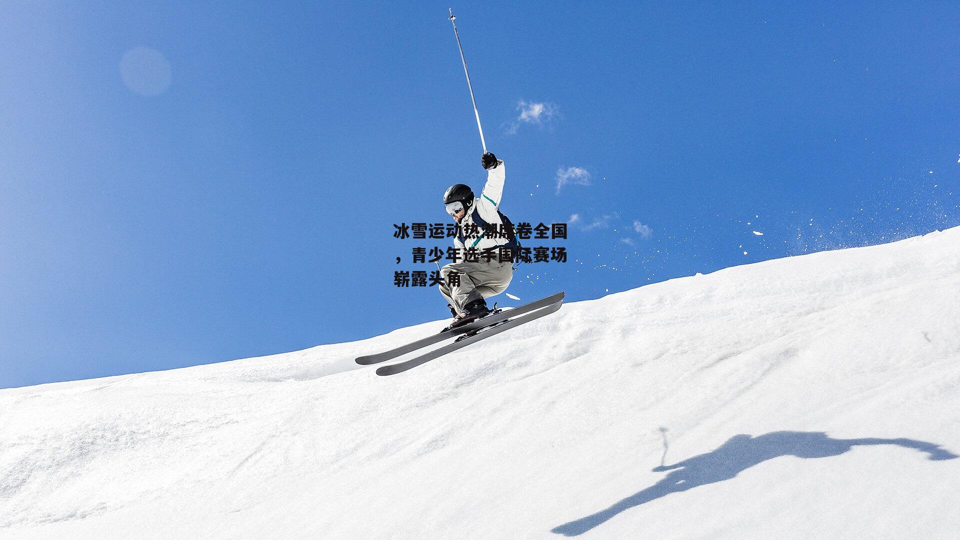 冰雪运动热潮席卷全国,青少年选手国际赛场崭露头角