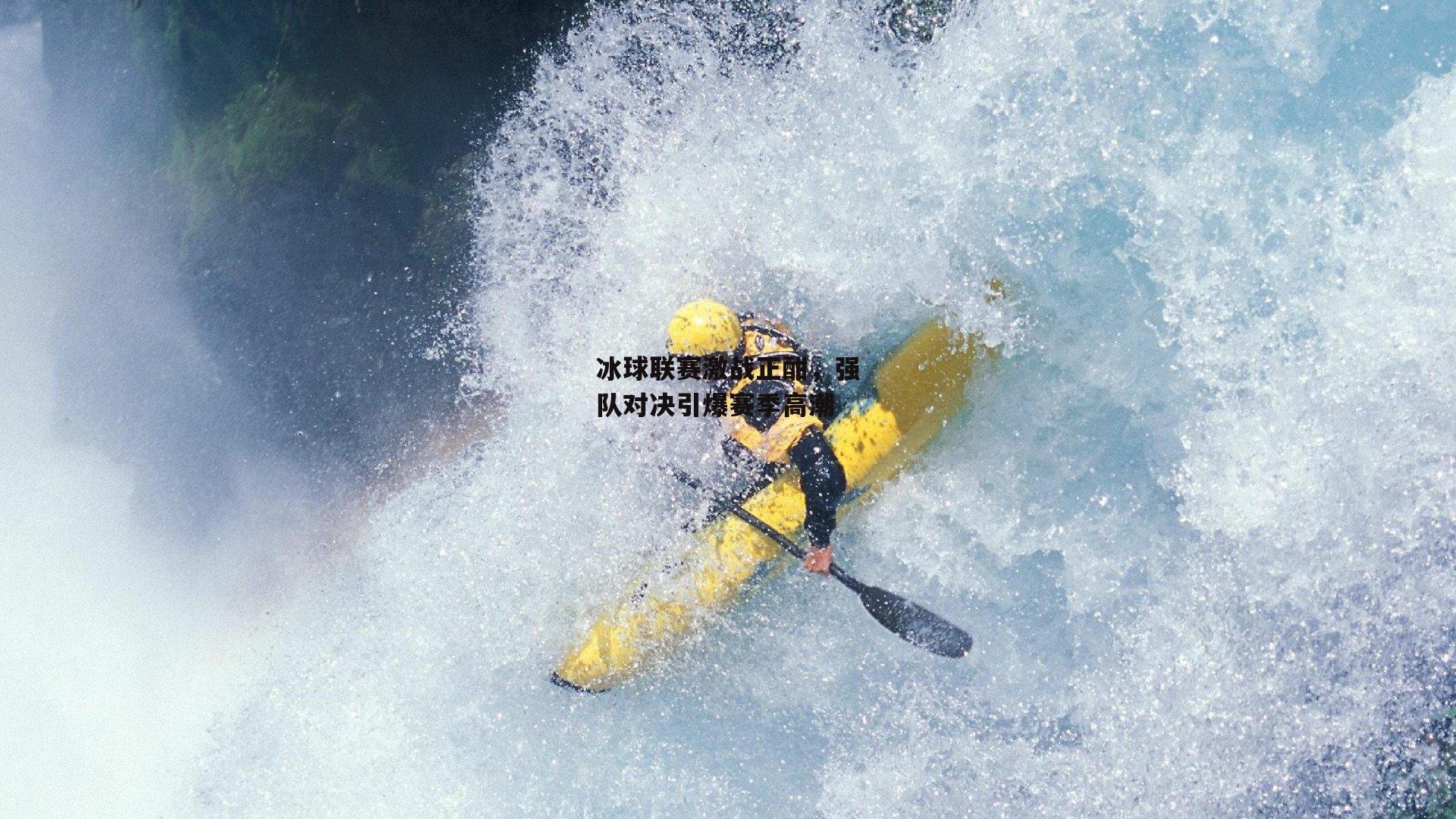 冰球联赛激战正酣，强队对决引爆赛季高潮