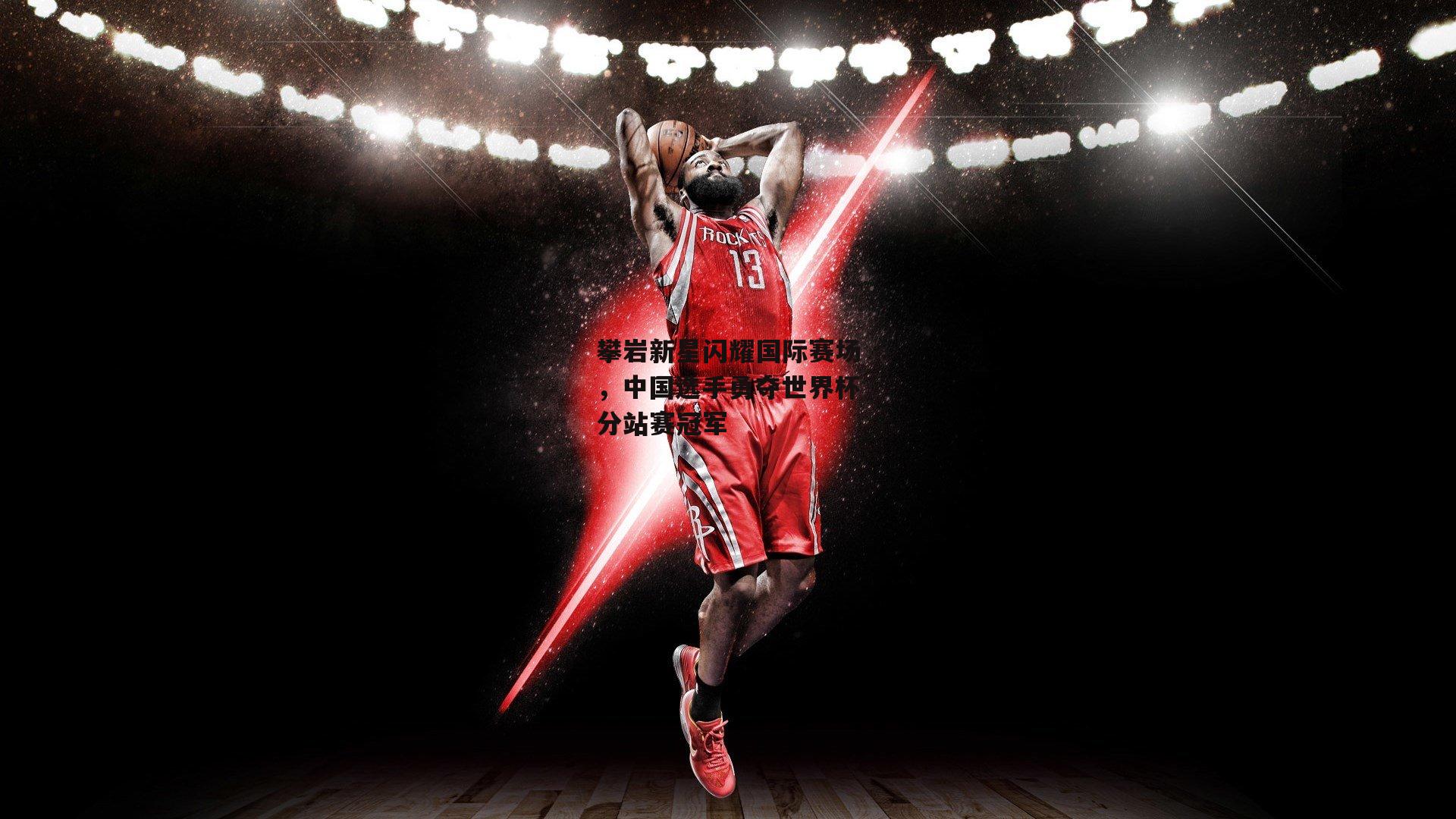 攀岩新星闪耀国际赛场，中国选手勇夺世界杯分站赛冠军