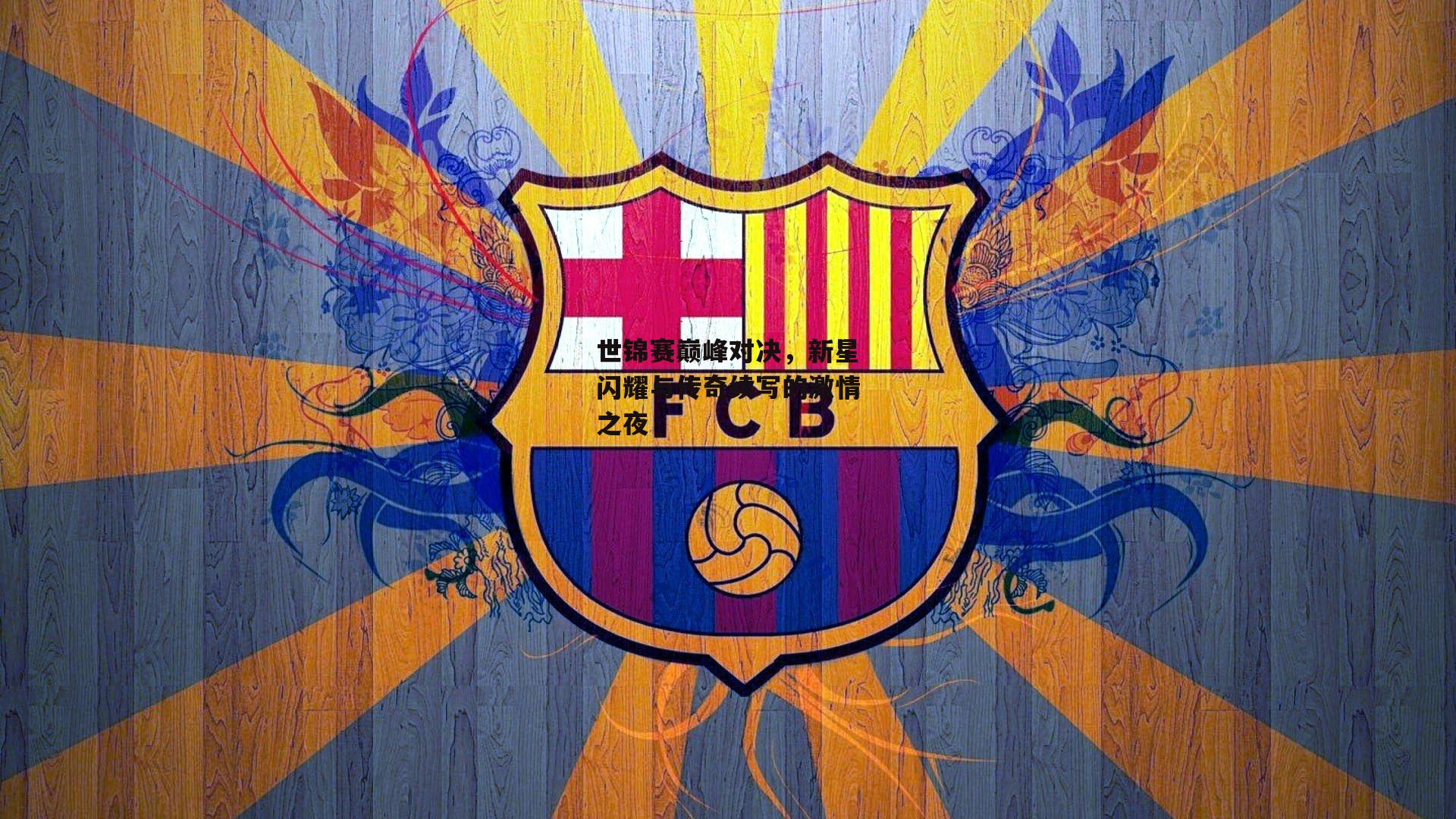 世锦赛巅峰对决,新星闪耀与传奇续写的激情之夜