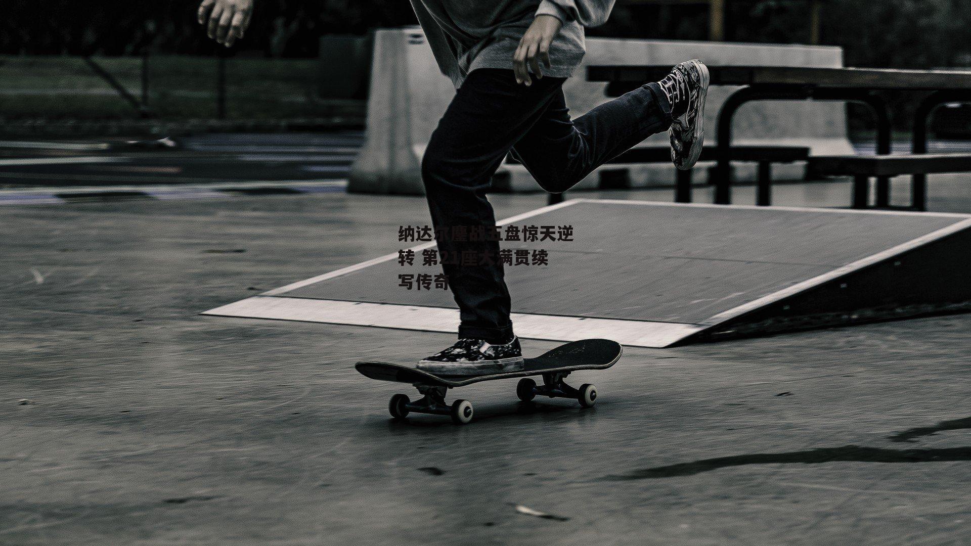 纳达尔鏖战五盘惊天逆转 第21座大满贯续写传奇